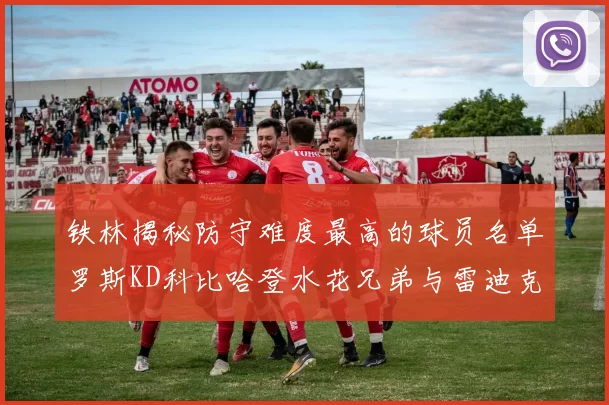 铁林揭秘防守难度最高的球员名单罗斯KD科比哈登水花兄弟与雷迪克