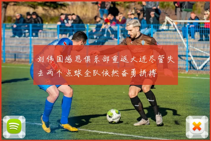 刘伟国感恩俱乐部重返大连尽管失去两个点球全队依然奋勇拼搏