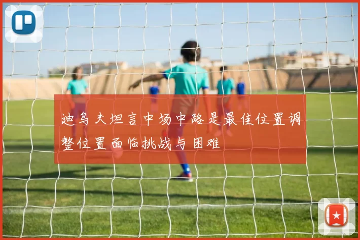 迪乌夫坦言中场中路是最佳位置调整位置面临挑战与困难