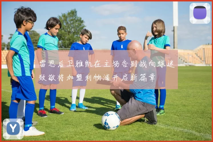 雷恩后卫雅凯在主场告别战向球迷致敬将加盟利物浦开启新篇章