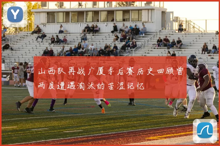 山西队再战广厦季后赛历史回顾曾两度遭遇淘汰的苦涩记忆