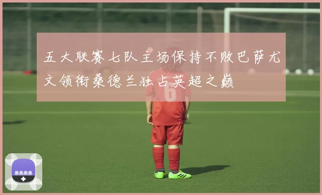 五大联赛七队主场保持不败巴萨尤文领衔桑德兰独占英超之巅