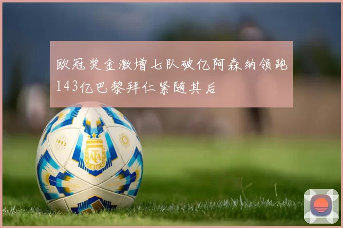 欧冠奖金激增七队破亿阿森纳领跑143亿巴黎拜仁紧随其后