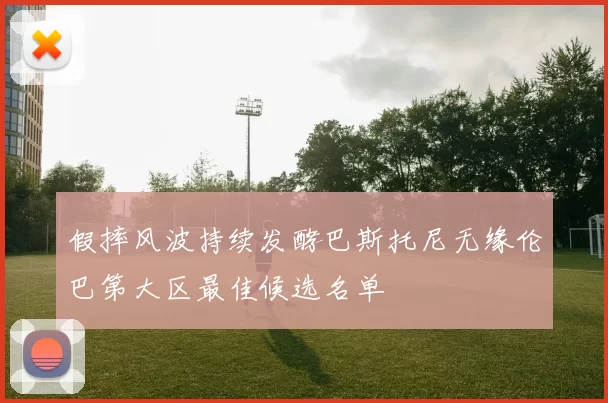 假摔风波持续发酵巴斯托尼无缘伦巴第大区最佳候选名单