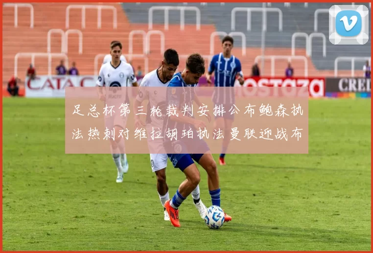 足总杯第三轮裁判安排公布鲍森执法热刺对维拉胡珀执法曼联迎战布莱顿