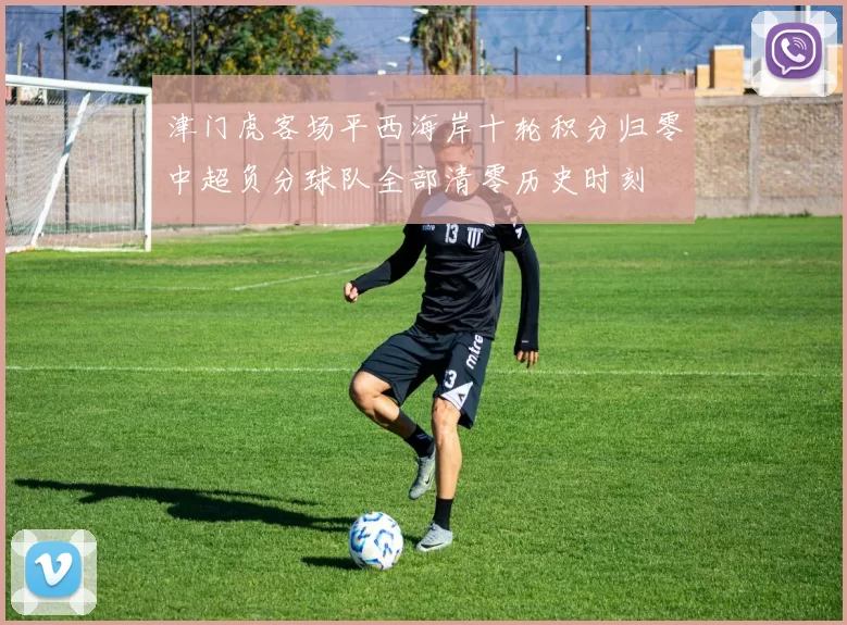 津门虎客场平西海岸十轮积分归零中超负分球队全部清零历史时刻