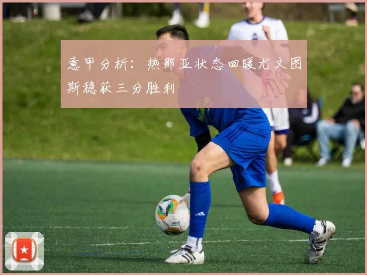 意甲分析：热那亚状态回暖尤文图斯稳获三分胜利